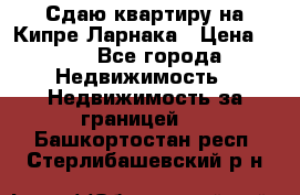 Сдаю квартиру на Кипре Ларнака › Цена ­ 60 - Все города Недвижимость » Недвижимость за границей   . Башкортостан респ.,Стерлибашевский р-н